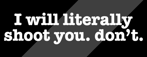 I will literally shoot you.